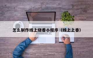 克拉玛依怎么制作线上烧香小程序（线上上香）