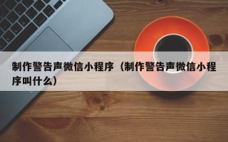 克拉玛依制作警告声微信小程序（制作警告声微信小程序叫什么）
