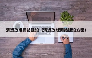 克拉玛依清远改版网站建设（清远改版网站建设方案）