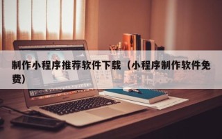 克拉玛依制作小程序推荐软件下载（小程序制作软件免费）