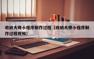 克拉玛依收纳大师小程序制作过程（收纳大师小程序制作过程视频）