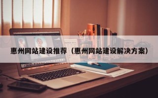 克拉玛依惠州网站建设推荐（惠州网站建设解决方案）