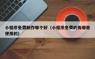 克拉玛依小程序免费制作哪个好（小程序免费的有哪些使用的）