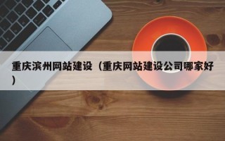 克拉玛依重庆滨州网站建设（重庆网站建设公司哪家好）