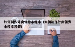 克拉玛依如何制作外卖领券小程序（如何制作外卖领券小程序视频）