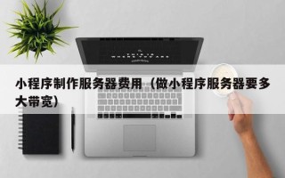 克拉玛依小程序制作服务器费用（做小程序服务器要多大带宽）