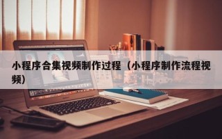 克拉玛依小程序合集视频制作过程（小程序制作流程视频）