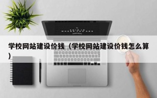 克拉玛依学校网站建设价钱（学校网站建设价钱怎么算）