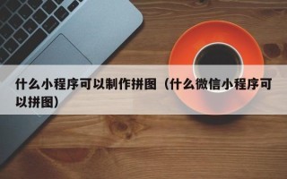 克拉玛依什么小程序可以制作拼图（什么微信小程序可以拼图）