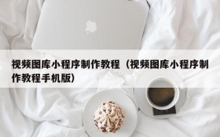 克拉玛依视频图库小程序制作教程（视频图库小程序制作教程手机版）