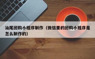 克拉玛依汕尾团购小程序制作（微信里的团购小程序是怎么制作的）