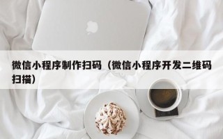 克拉玛依微信小程序制作扫码（微信小程序开发二维码扫描）